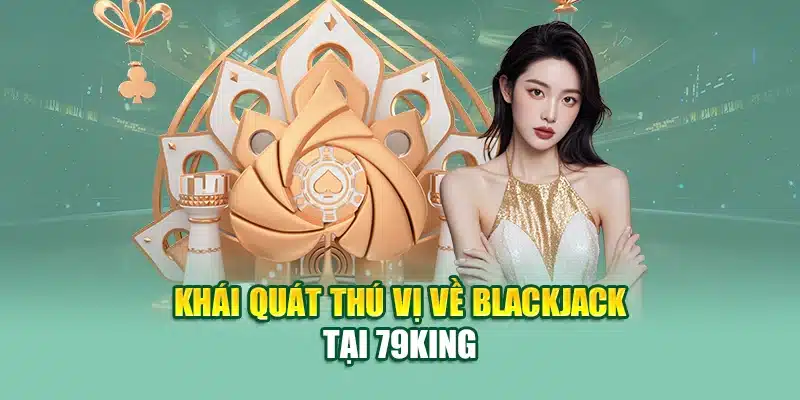 Blackjack – Đối Mặt Mọi Thách Thức Với Chiến Lược Sắc Bén 1 Khái quát thú vị về blackjack tại 79King
